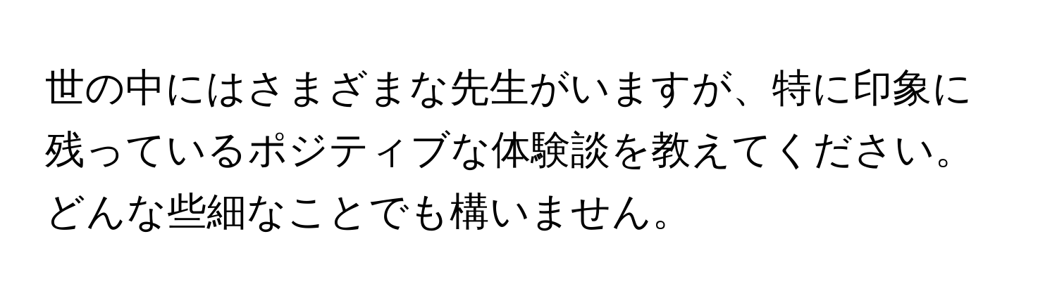 世の中にはさまざまな先生がいますが、特に印象に残っているポジティブな体験談を教えてください。どんな些細なことでも構いません。