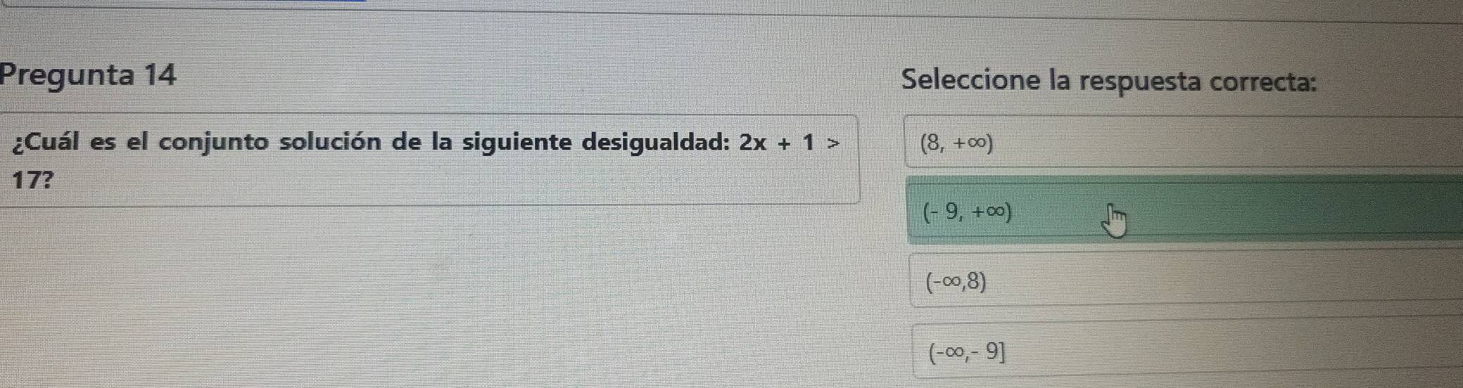 Pregunta 14 Seleccione la respuesta correcta:
¿Cuál es el conjunto solución de la siguiente desigualdad: 2x+1> (8,+∈fty )
17?
(-9,+∈fty )
(-∈fty ,8)
(-∈fty ,-9]