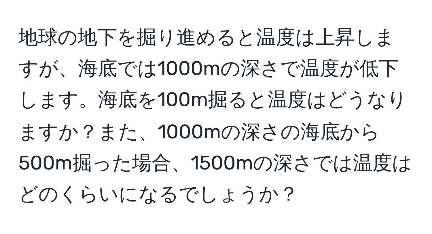 地球の地下を掘り進めると温度は上昇しますが、海底では1000mの深さで温度が低下します。海底を100m掘ると温度はどうなりますか？また、1000mの深さの海底から500m掘った場合、1500mの深さでは温度はどのくらいになるでしょうか？