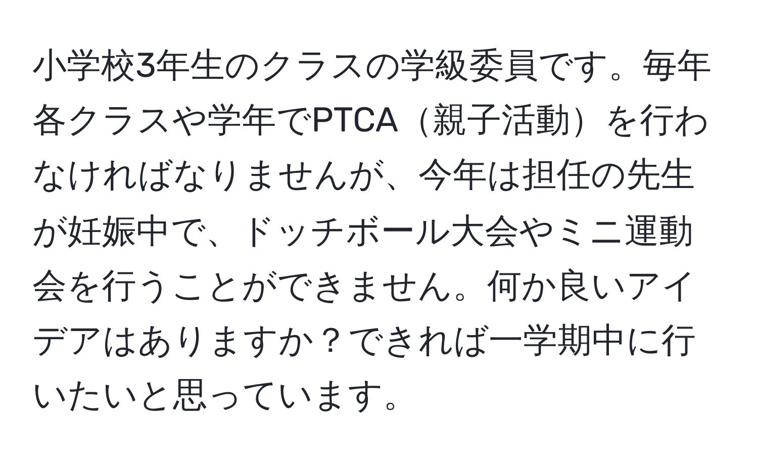 小学校3年生のクラスの学級委員です。毎年各クラスや学年でPTCA親子活動を行わなければなりませんが、今年は担任の先生が妊娠中で、ドッチボール大会やミニ運動会を行うことができません。何か良いアイデアはありますか？できれば一学期中に行いたいと思っています。