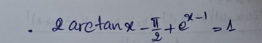 2arctan x- π /2 +e^(x-1)=1