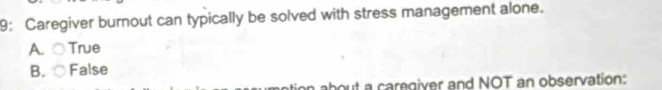 9: Caregiver burnout can typically be solved with stress management alone.
A. ○ True
B. False
about a caregiver and NOT an observation: