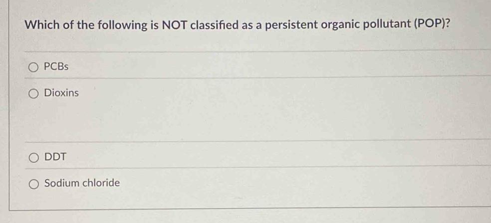 Which of the following is NOT classified as a persistent organic pollutant (POP) ?
PCBs
Dioxins
DDT
Sodium chloride