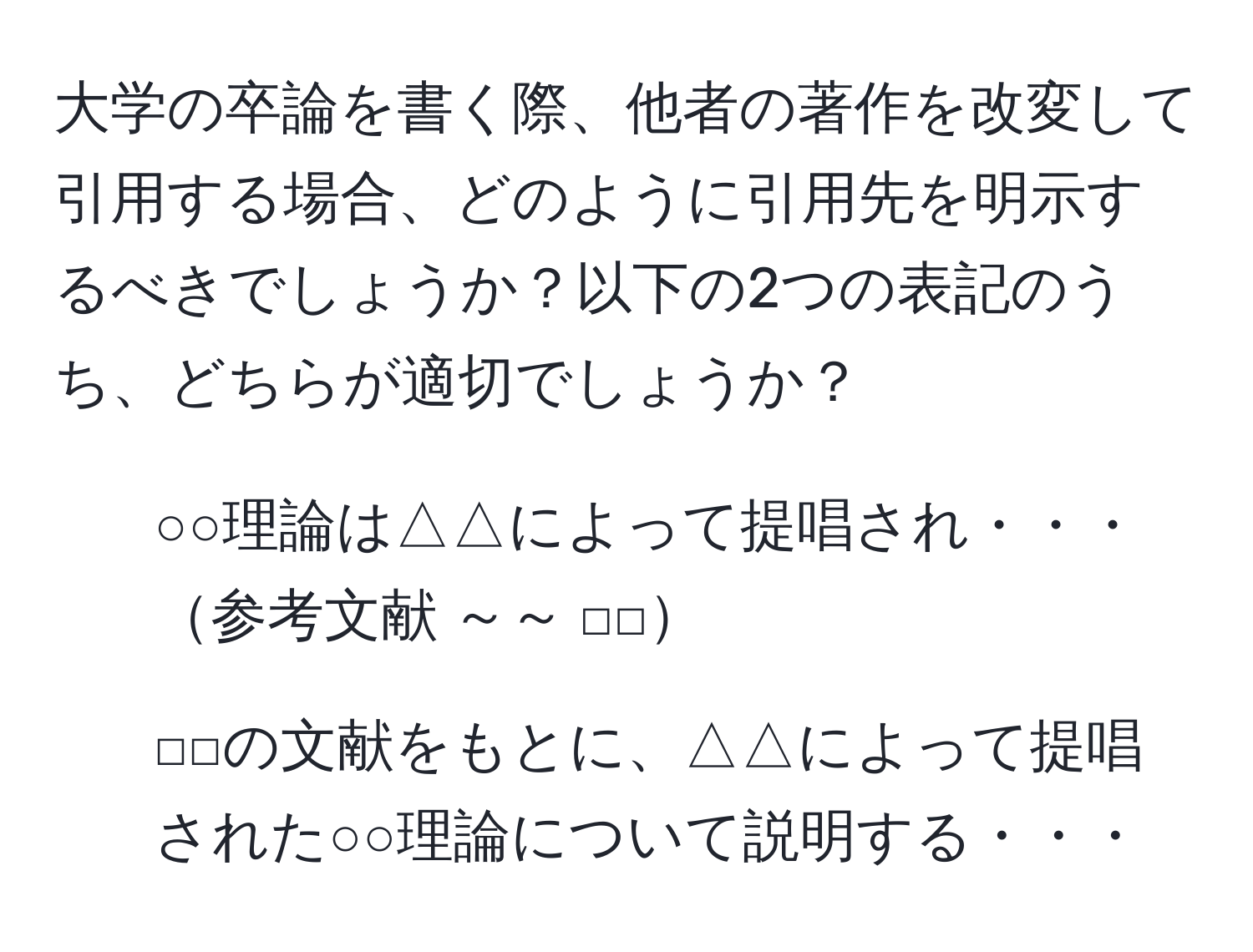 大学の卒論を書く際、他者の著作を改変して引用する場合、どのように引用先を明示するべきでしょうか？以下の2つの表記のうち、どちらが適切でしょうか？   
1. ○○理論は△△によって提唱され・・・参考文献 ～～ □□  
2. □□の文献をもとに、△△によって提唱された○○理論について説明する・・・