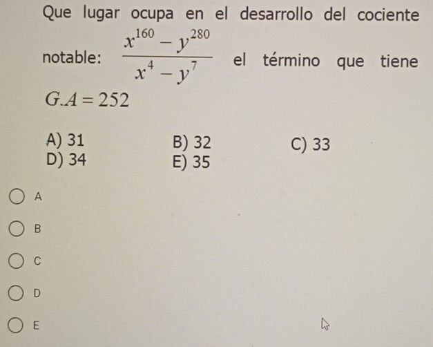 Que lugar ocupa en el desarrollo del cociente
notable:  (x^(160)-y^(280))/x^4-y^7  el término que tiene
(.A=252
A) 31 B) 32 C) 33
D) 34 E) 35
A
B
C
D
E