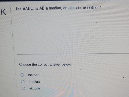 For △ ABC , is overline AB a median, an altitude, or neither?
Choose the correct answer below
neither
median
altitude