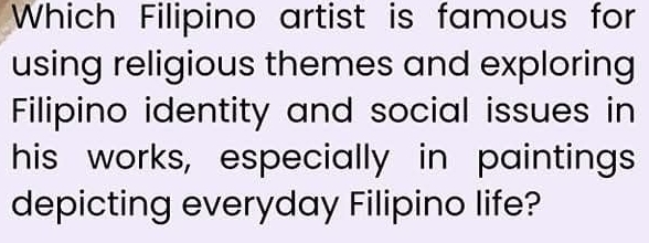 Which Filipino artist is famous for 
using religious themes and exploring 
Filipino identity and social issues in 
his works, especially in paintings 
depicting everyday Filipino life?