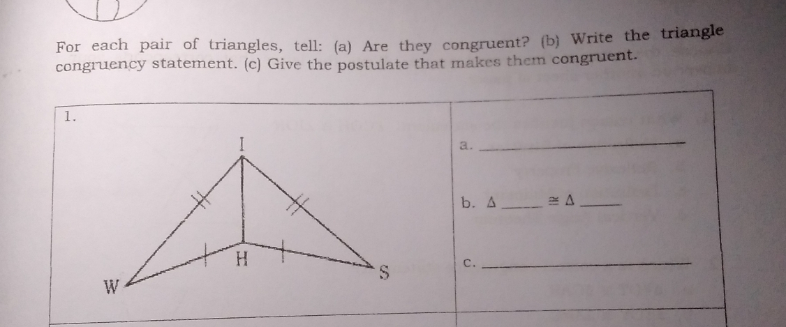 For each pair of triangles, tell: (a) Are they congruent? (b) Write the triangle
congruency statement. (c) Give the postulate that makes them congruent.
1.
a.
_
b. Delta - ≌ Delta 
c.