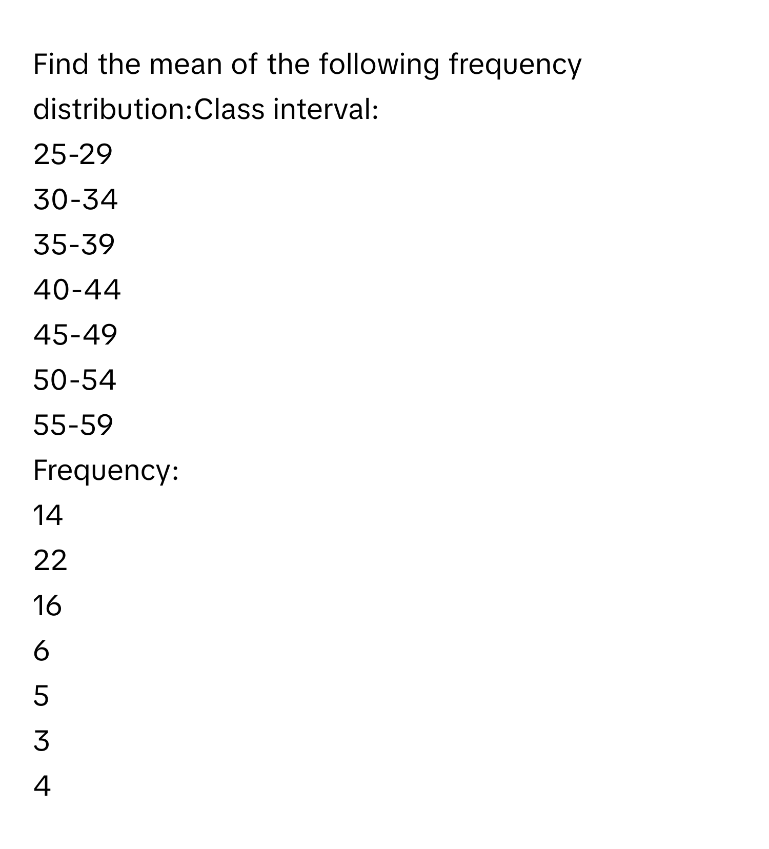 Find the mean of the following frequency distribution:Class interval: 
25-29 
30-34 
35-39 
40-44 
45-49 
50-54 
55-59 
Frequency: 
14      
22      
16      
6      
5      
3      
4