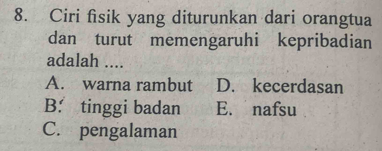 Ciri fisik yang diturunkan dari orangtua
dan turut memengaruhi kepribadian
adalah ....
A. warna rambut D. kecerdasan
B. tinggi badan E. nafsu
C. pengalaman