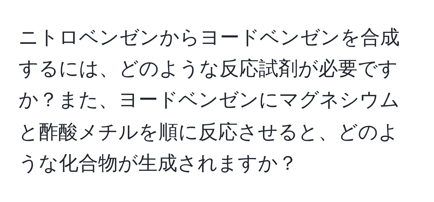 ニトロベンゼンからヨードベンゼンを合成するには、どのような反応試剤が必要ですか？また、ヨードベンゼンにマグネシウムと酢酸メチルを順に反応させると、どのような化合物が生成されますか？