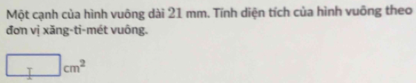 Một cạnh của hình vuông dài 21 mm. Tính diện tích của hình vuông theo 
đơn vị xăng-ti-mét vuông. 
_  | cm^2