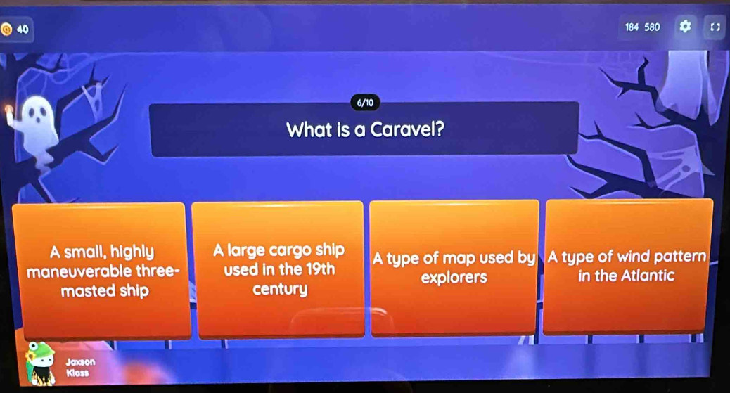 40 184 580 【
6/10
What is a Caravel?
A small, highly A large cargo ship
maneuverable three- used in the 19th A type of map used by A type of wind pattern
explorers in the Atlantic
masted ship century
Jaxson
Klass