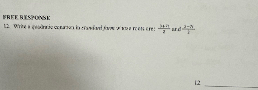 FREE RESPONSE 
12. Write a quadratic equation in standard form whose roots are:  (3+7i)/2  and  (3-7i)/2 
_ 
12.