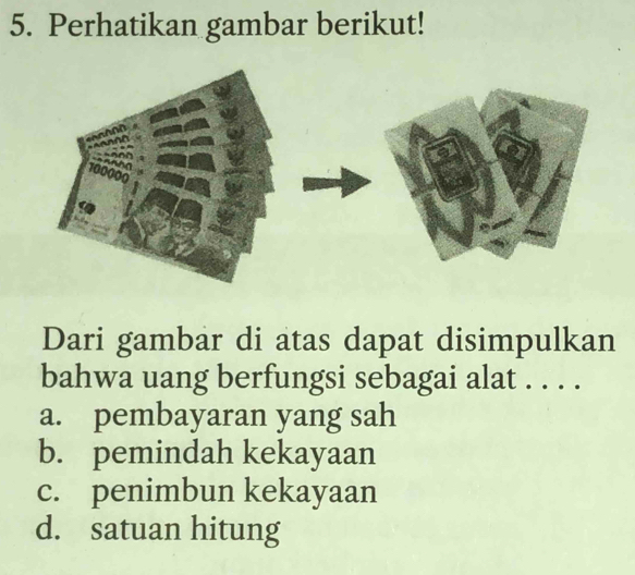 Perhatikan gambar berikut!
Dari gambar di atas dapat disimpulkan
bahwa uang berfungsi sebagai alat . . . .
a. pembayaran yang sah
b. pemindah kekayaan
c. penimbun kekayaan
d. satuan hitung