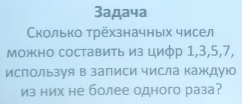 3адачa 
Сколько трёхзначных чисел 
можно составить из циφр 1, 3, 5, 7, 
ислользуя в залиси числа каждую 
из них не более одного раза?