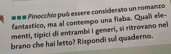 Pinocchio può essere considerato un romanzo 
fantastico, ma al contempo una fiaba. Quali ele- 
menti, tipici di entrambi i generi, si ritrovano nel 
brano che hai letto? Rispondi sul quaderno.