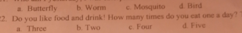 a. Butterfly b. Worm c. Mosquito d. Bird
?2. Do you like food and drink! How many times do you eat one a day?
a.Three b. Two c. Four d. Five
