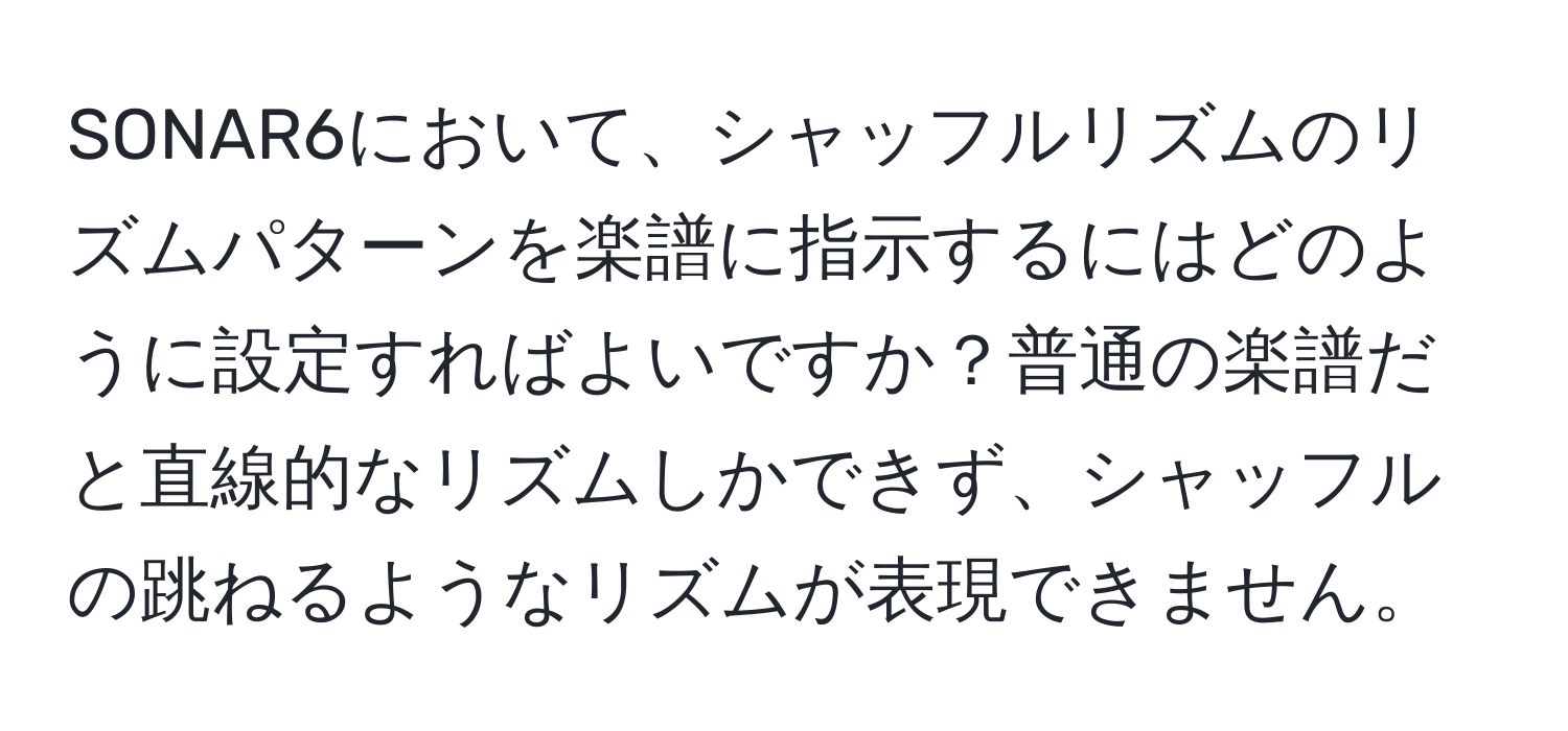 SONAR6において、シャッフルリズムのリズムパターンを楽譜に指示するにはどのように設定すればよいですか？普通の楽譜だと直線的なリズムしかできず、シャッフルの跳ねるようなリズムが表現できません。