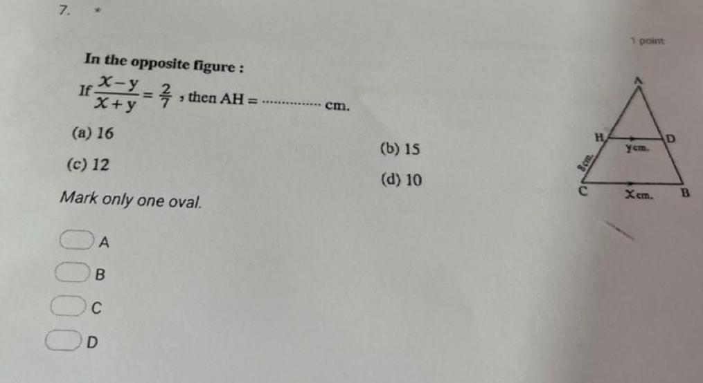 In the opposite figure :
If  (x-y)/x+y = 2/7  , then AH= _ cm.
(a) 16
(b) 15
(c) 12
(d) 10
Mark only one oval. 
A
B
C
D