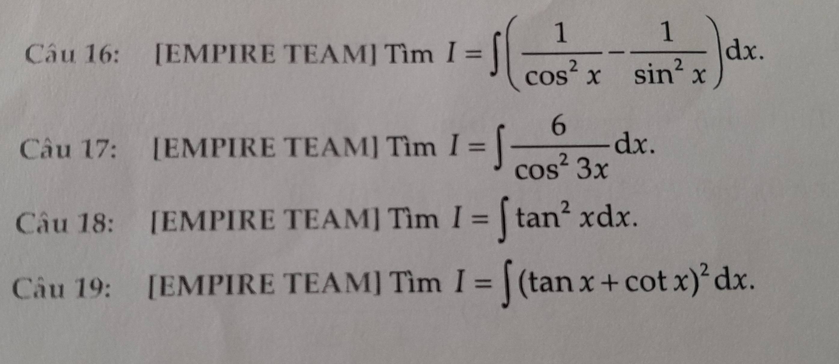 [EMPIRE TEAM] Tìm I=∈t ( 1/cos^2x - 1/sin^2x )dx. 
Câu 17: [EMPIRE TEAM] Tìm I=∈t  6/cos^23x dx. 
Câu 18: [EMPIRE TEAM] Tìm I=∈t tan^2xdx. 
Câu 19: [EMPIRE TEAM] Tìm I=∈t (tan x+cot x)^2dx.