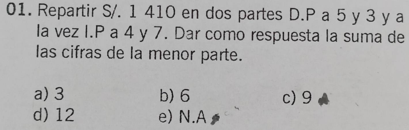 Repartir S/. 1 410 en dos partes D. P a 5 y 3 y a
la vez I. P a 4 y 7. Dar como respuesta la suma de
las cifras de la menor parte.
a) 3 b) 6
c) 9
d) 12 e) N.A