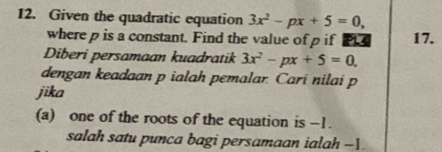 Given the quadratic equation 3x^2-px+5=0, 
where p is a constant. Find the value of p if 17. 
Diberi persamaan kuadratik 3x^2-px+5=0, 
dengan keadaan p ialah pemalar. Carí nilai p
jika 
(a) one of the roots of the equation is -1. 
salah satu punca bagi persamaan ialah -1.