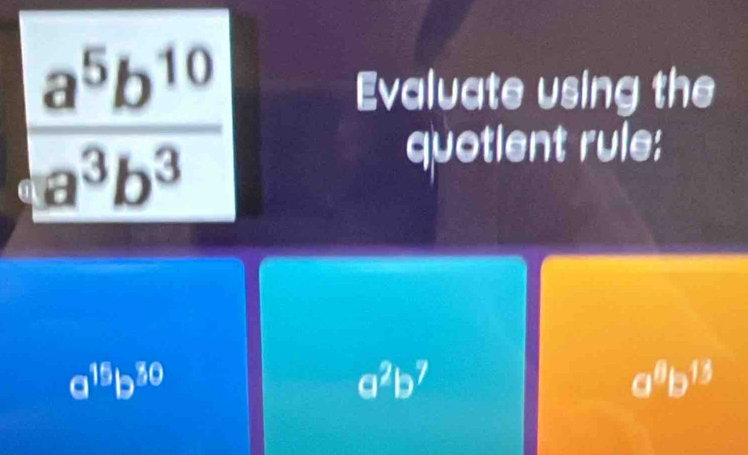 Evaluate using the
quotient rule:
a^(15)b^(30)
a^2b^7
a^8b^(15)