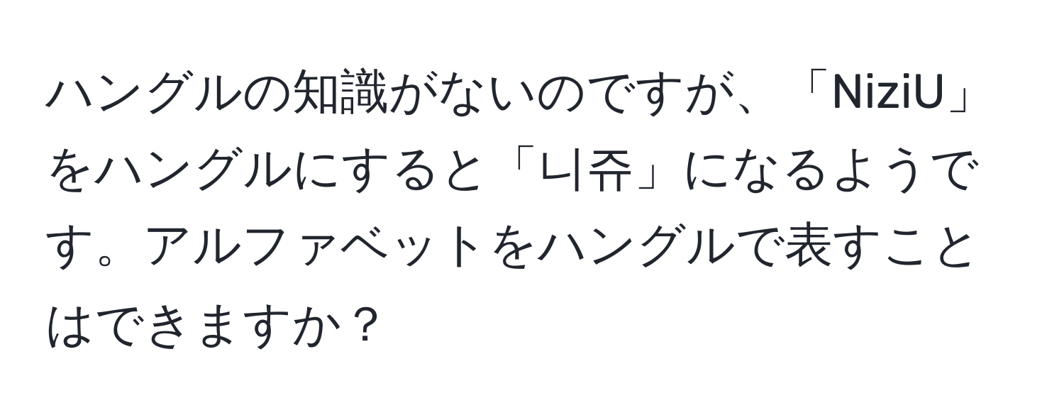 ハングルの知識がないのですが、「NiziU」をハングルにすると「니쥬」になるようです。アルファベットをハングルで表すことはできますか？