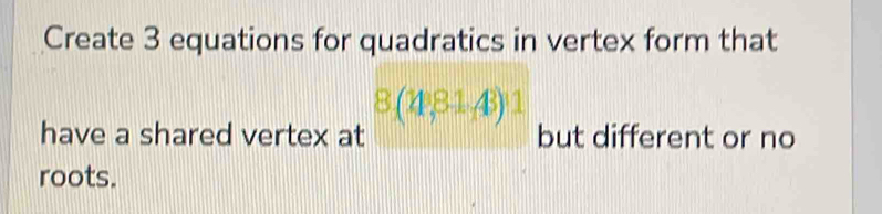 Create 3 equations for quadratics in vertex form that
8(4,81,43)1
have a shared vertex at but different or no 
roots.