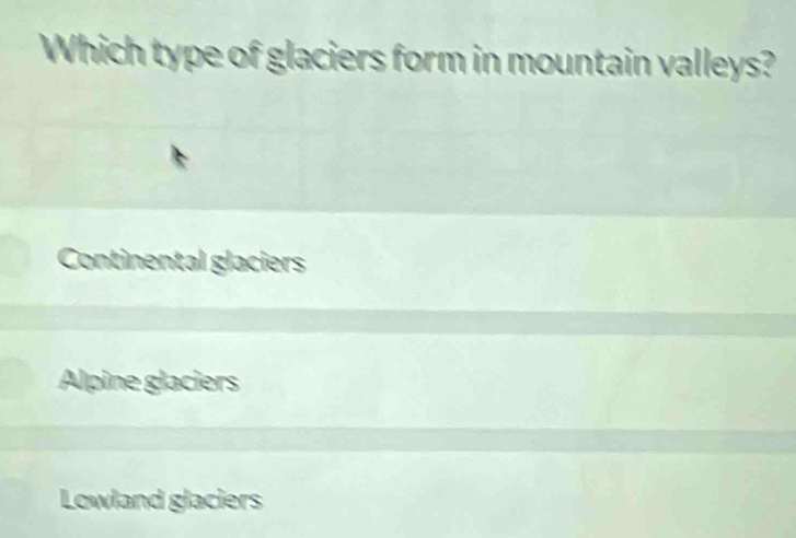 Which type of glaciers form in mountain valleys?
Continental glaciers
Alpine glaciers
Lowland glaciers