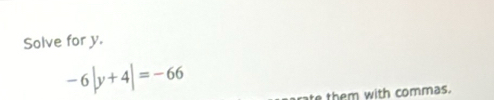 Solve for y.
-6|y+4|=-66
te them with commas.
