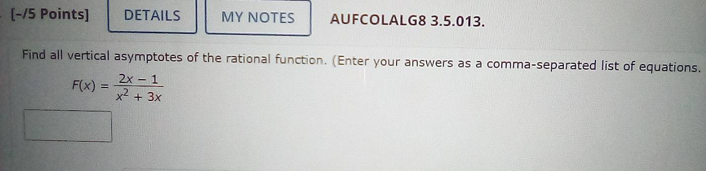 DETAILS MY NOTES AUFCOLALG8 3.5.013. 
Find all vertical asymptotes of the rational function. (Enter your answers as a comma-separated list of equations.
F(x)= (2x-1)/x^2+3x 