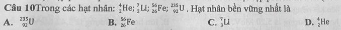 Câu 10Trong các hạt nhân: _2^(4He; _3^7Li; _(26)^(56)Fe; _(92)^(235)U. Hạt nhân bền vững nhất là
A. _(92)^(235)U B. _(26)^(56)Fe C. _3^7Li D. frac 4)2] He