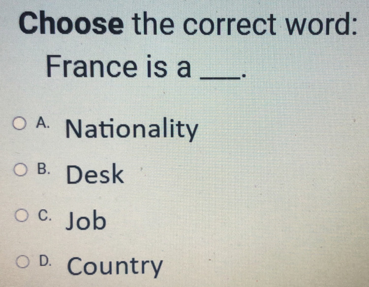 Choose the correct word:
France is a _.
^ Nationality
B. Desk
c. Job
D. Country