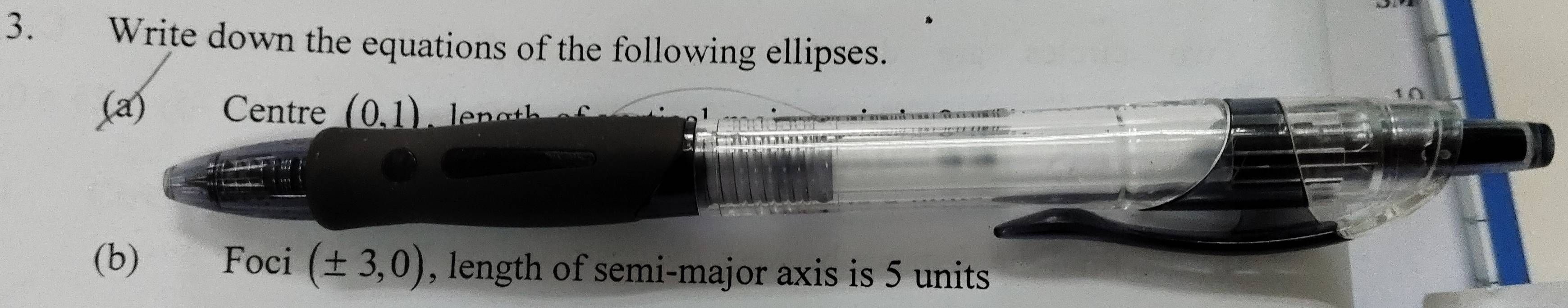 Write down the equations of the following ellipses. 
x a) Centre (0,1) n a 1
(b) Foci (± 3,0) , length of semi-major axis is 5 units