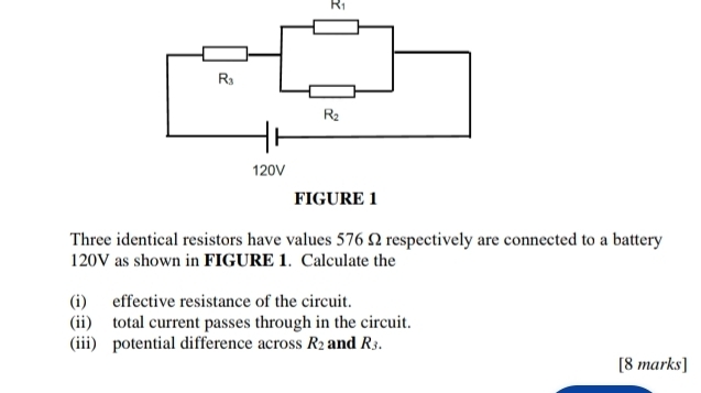 R_1
Three identical resistors have values 576 Ω respectively are connected to a battery
120V as shown in FIGURE 1. Calculate the
(i) effective resistance of the circuit.
(ii) total current passes through in the circuit.
(iii) potential difference across R_2 and R_3.
[8 marks]