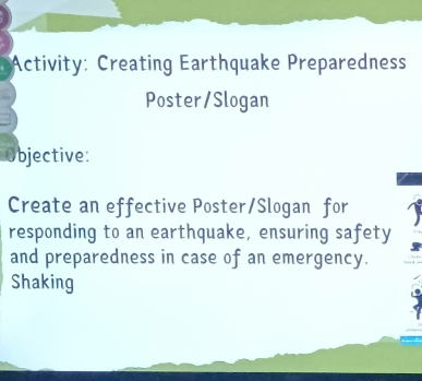 Activity: Creating Earthquake Preparedness 
Poster/Slogan 
U Objective: 
Create an effective Poster/Slogan for 
responding to an earthquake, ensuring safety 
and preparedness in case of an emergency. 
Shaking