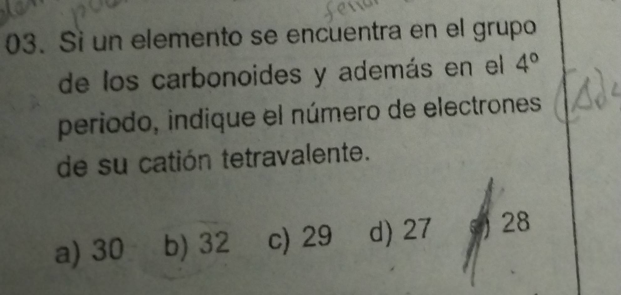 Si un elemento se encuentra en el grupo
de los carbonoides y además en el 4°
periodo, indique el número de electrones
de su catión tetravalente.
a) 30 b) 32 c) 29 d) 27  28