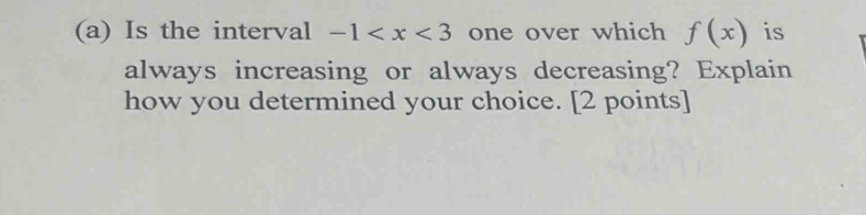 Is the interval -1 one over which f(x) is 
always increasing or always decreasing? Explain 
how you determined your choice. [2 points]