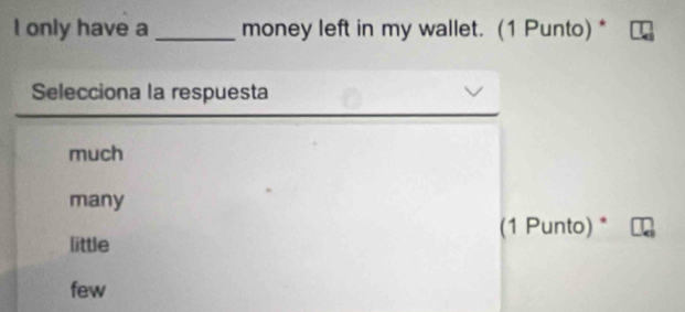 only have a _money left in my wallet. (1 Punto) *
Selecciona la respuesta
much
many
(1 Punto) *
little
few