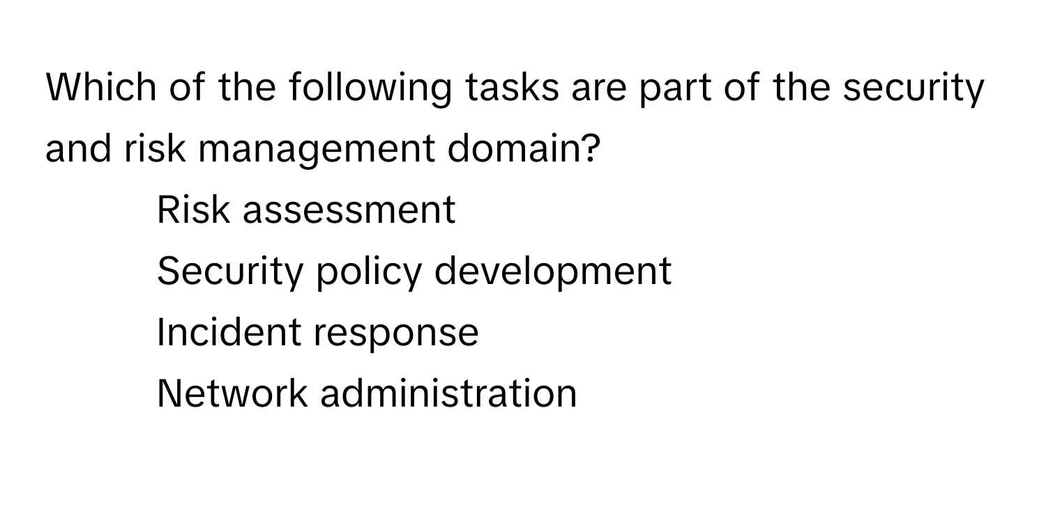 Which of the following tasks are part of the security and risk management domain?

1) Risk assessment
2) Security policy development
3) Incident response
4) Network administration