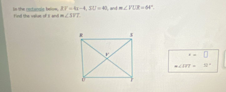 In the rectangle below, RV=4x-4, SU=40 , and m∠ VUR=64°. 
Find the value of x and m∠ SVT.
x=□
m∠ SVT= □  52°