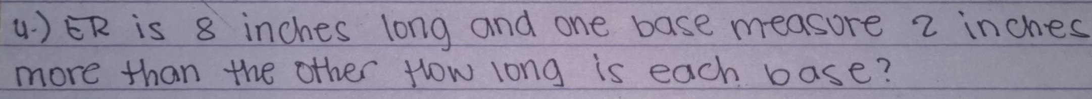 ER is 8 inches long and one base measore 2 inches
more than the other Hlow long is each base?