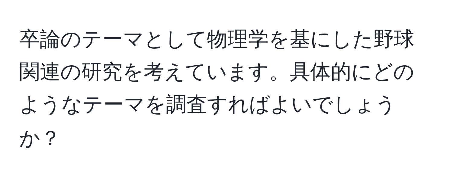 卒論のテーマとして物理学を基にした野球関連の研究を考えています。具体的にどのようなテーマを調査すればよいでしょうか？