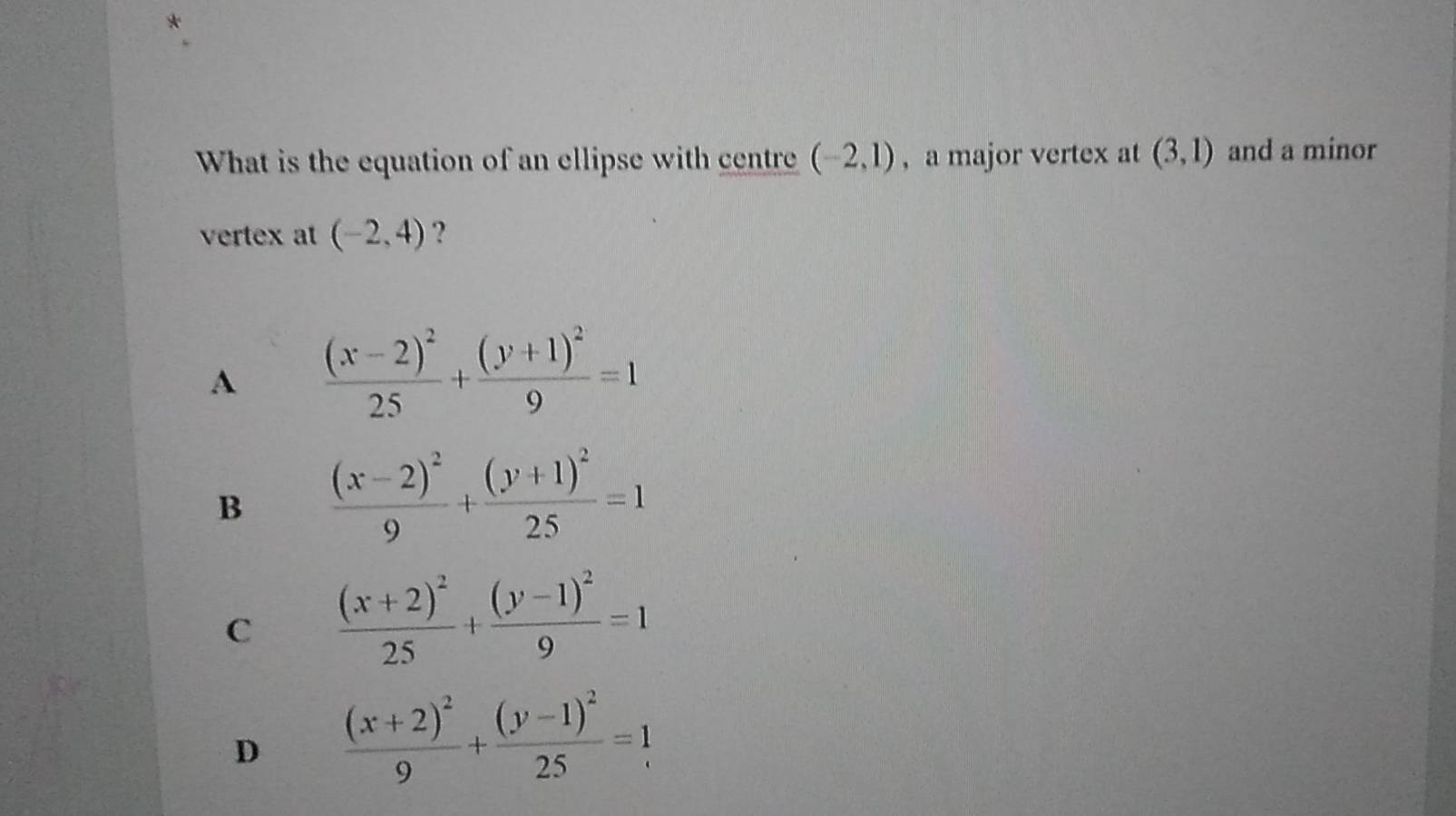 What is the equation of an ellipse with centre (-2,1) , a major vertex at (3,1) and a minor
vertex at (-2,4) ?
A frac (x-2)^225+frac (y+1)^29=1
B frac (x-2)^29+frac (y+1)^225=1
C frac (x+2)^225+frac (y-1)^29=1
D frac (x+2)^29+frac (y-1)^225=1.