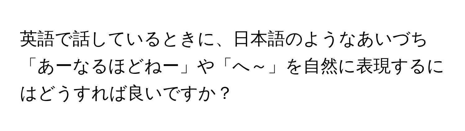 英語で話しているときに、日本語のようなあいづち「あーなるほどねー」や「へ～」を自然に表現するにはどうすれば良いですか？