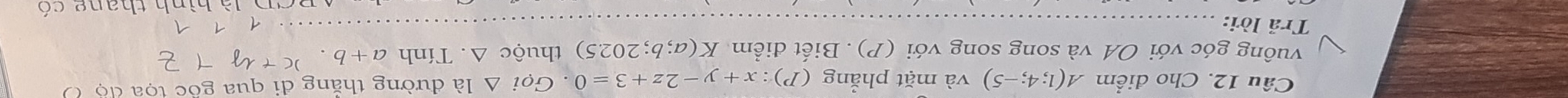 Cho điểm A(1;4;-5) và mặt phẳng (P):x+y-2z+3=0. Gọi △ la đường thắng đi qua gốc tọa độ Ở 
vuông góc với OA và song song với (P) . Biết điểm K(a;b;202.5) thuộc △. Tính a+b. 
Trả lời:_ 
1 
là hình thang có