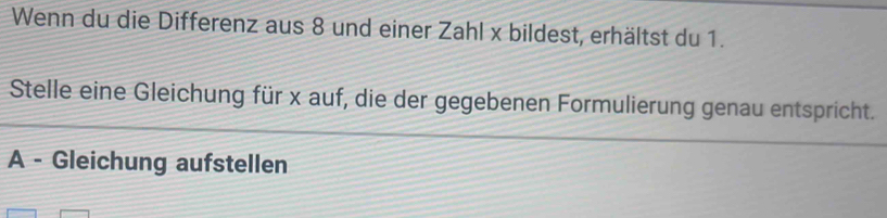 Wenn du die Differenz aus 8 und einer Zahl x bildest, erhältst du 1. 
Stelle eine Gleichung für x auf, die der gegebenen Formulierung genau entspricht. 
A - Gleichung aufstellen