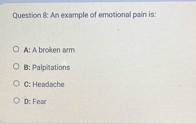 An example of emotional pain is:
A: A broken arm
B: Palpitations
C: Headache
D: Fear